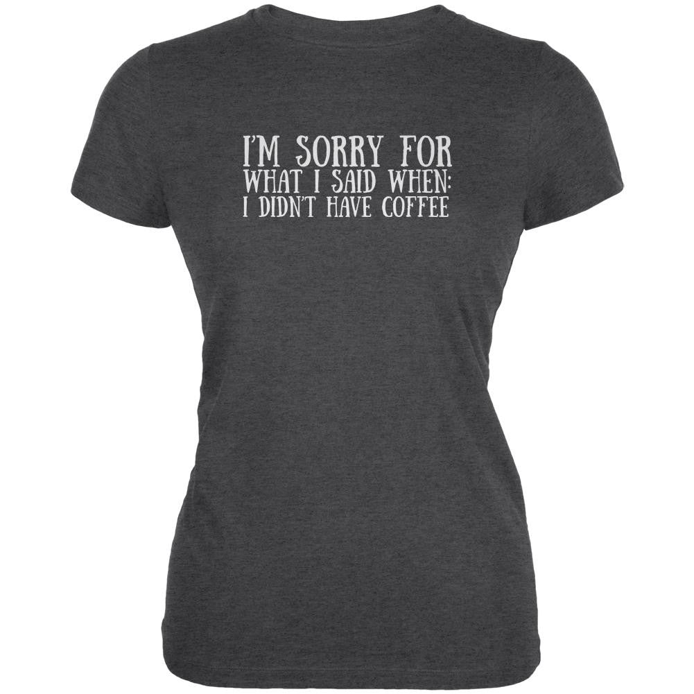 Sorry For What I Said When I didnt Have Coffee Dark Heather Juniors Soft T-Shirt Juniors T-Shirts Old Glory 2XL Grey 